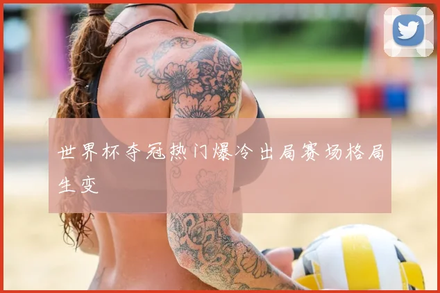 世界杯夺冠热门爆冷出局赛场格局生变