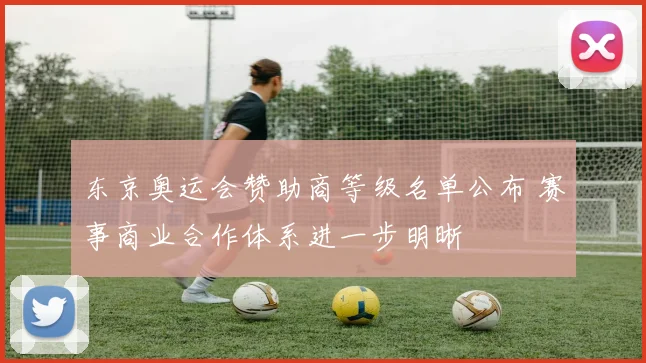 东京奥运会赞助商等级名单公布 赛事商业合作体系进一步明晰