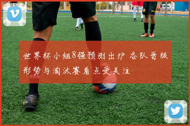 世界杯小组8强预测出炉 各队晋级形势与淘汰赛看点受关注