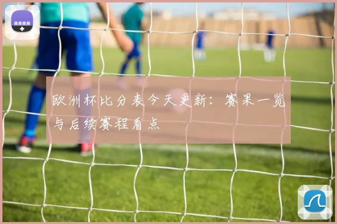 欧洲杯比分表今天更新:赛果一览与后续赛程看点
