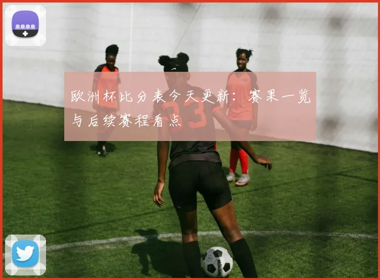 欧洲杯比分表今天更新:赛果一览与后续赛程看点