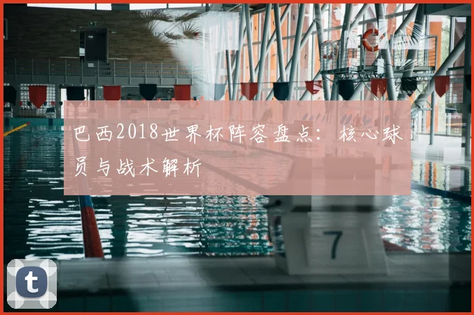 巴西2018世界杯阵容盘点:核心球员与战术解析