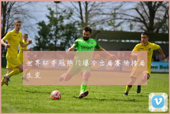 世界杯夺冠热门爆冷出局赛场格局生变
