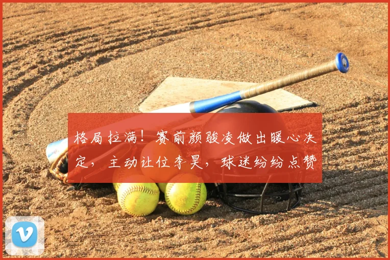 格局拉满!赛前颜骏凌做出暖心决定,主动让位李昊,球迷纷纷点赞_国足_比赛_位置