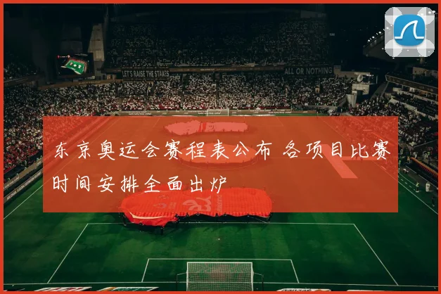 东京奥运会赛程表公布 各项目比赛时间安排全面出炉