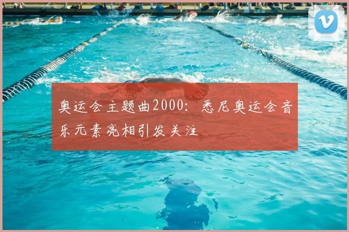 奥运会主题曲2000:悉尼奥运会音乐元素亮相引发关注