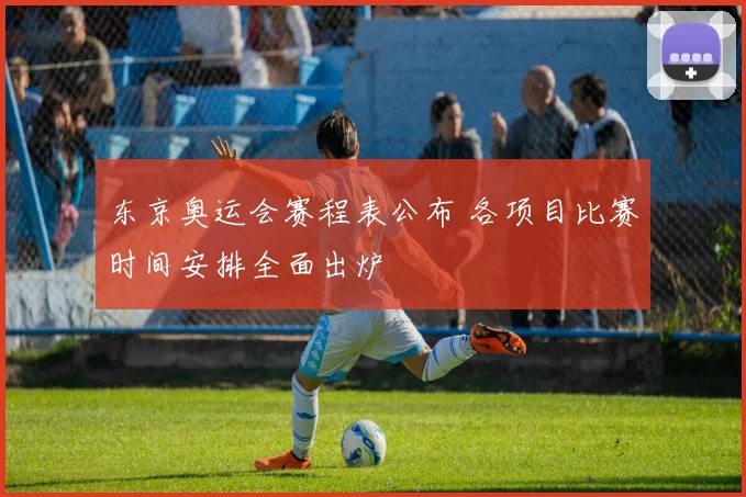 东京奥运会赛程表公布 各项目比赛时间安排全面出炉