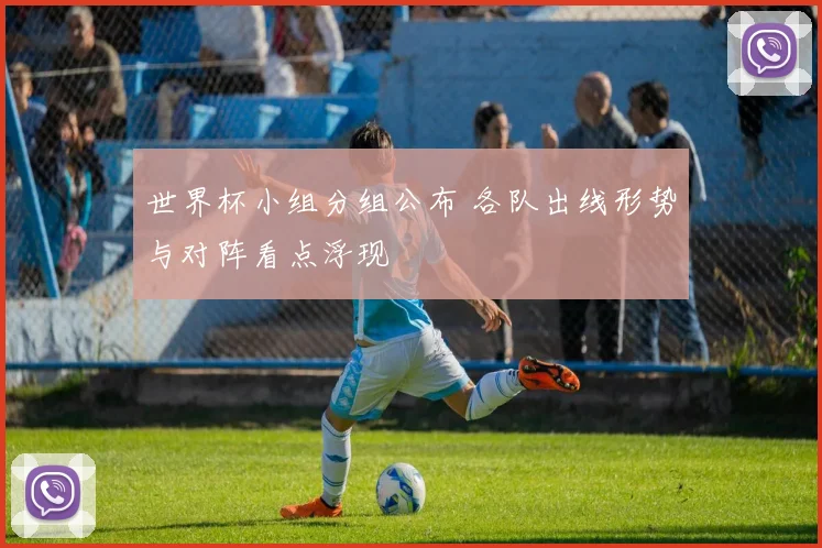 世界杯小组分组公布 各队出线形势与对阵看点浮现