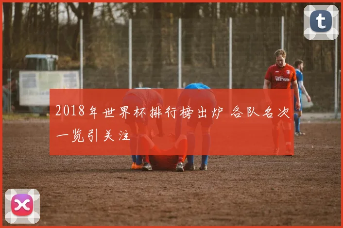 2018年世界杯排行榜出炉 各队名次一览引关注